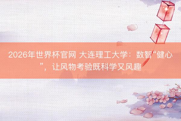 2026年世界杯官网 大连理工大学：数智“健心”，让风物考验既科学又风趣