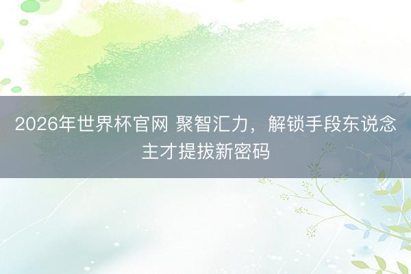 2026年世界杯官网 聚智汇力，解锁手段东说念主才提拔新密码