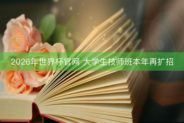 2026年世界杯官网 大学生技师班本年再扩招