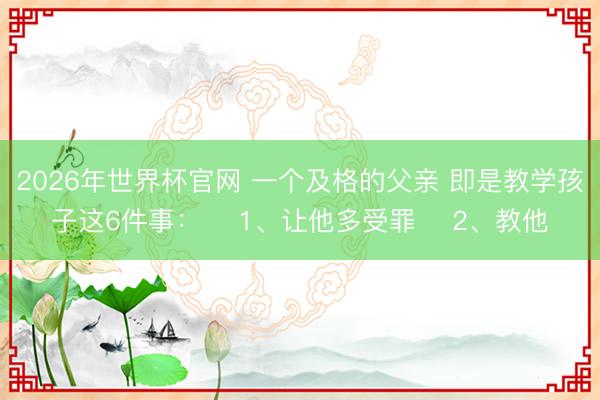 2026年世界杯官网 一个及格的父亲 即是教学孩子这6件事： ​1、让他多受罪 ​2、教他
