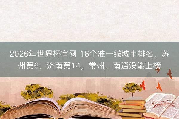 2026年世界杯官网 16个准一线城市排名，苏州第6，济南第14，常州、南通没能上榜