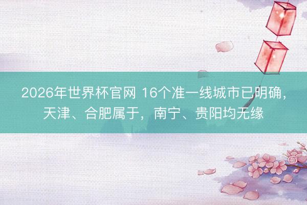2026年世界杯官网 16个准一线城市已明确,天津、合肥属于,南宁、贵阳均无缘