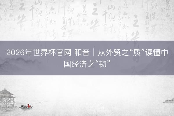 2026年世界杯官网 和音｜从外贸之“质”读懂中国经济之“韧”