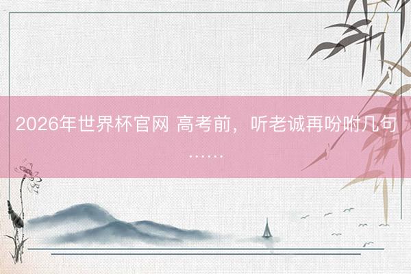 2026年世界杯官网 高考前，听老诚再吩咐几句……