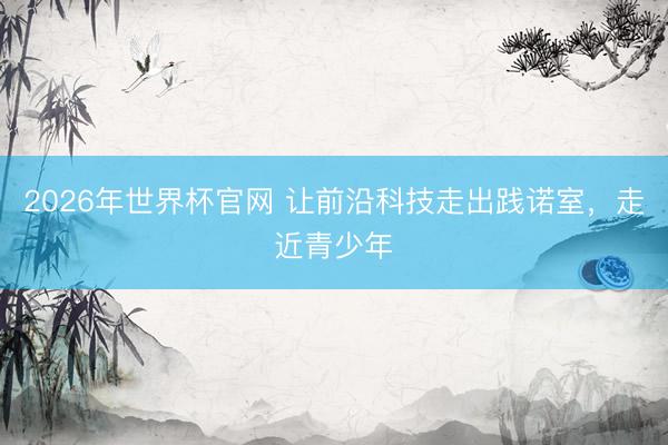 2026年世界杯官网 让前沿科技走出践诺室，走近青少年