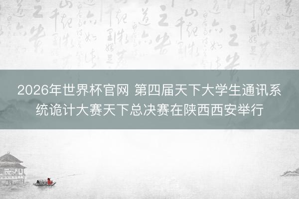 2026年世界杯官网 第四届天下大学生通讯系统诡计大赛天下总决赛在陕西西安举行
