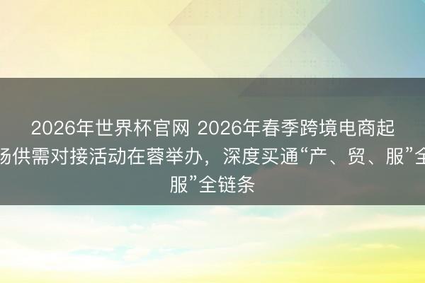 2026年世界杯官网 2026年春季跨境电商起源工场供需对接活动在蓉举办，深度买通“产、贸、服”全链条