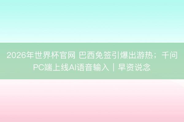 2026年世界杯官网 巴西免签引爆出游热;千问PC端上线AI语音输入|早资说念