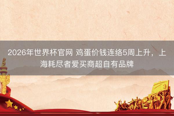 2026年世界杯官网 鸡蛋价钱连络5周上升，上海耗尽者爱买商超自有品牌