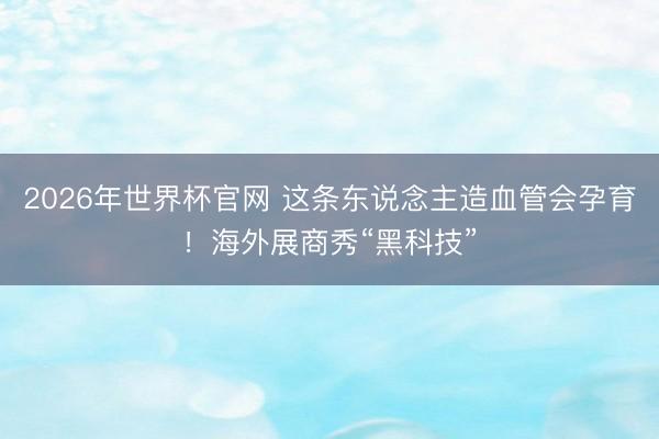 2026年世界杯官网 这条东说念主造血管会孕育！海外展商秀“黑科技”
