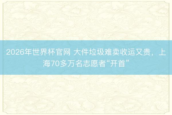 2026年世界杯官网 大件垃圾难卖收运又贵，上海70多万名志愿者“开首”
