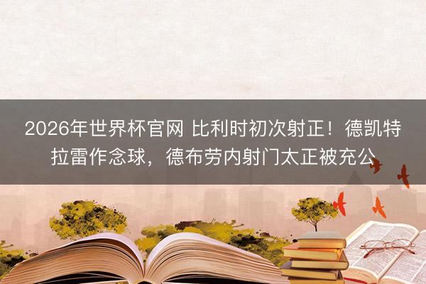 2026年世界杯官网 比利时初次射正！德凯特拉雷作念球，德布劳内射门太正被充公