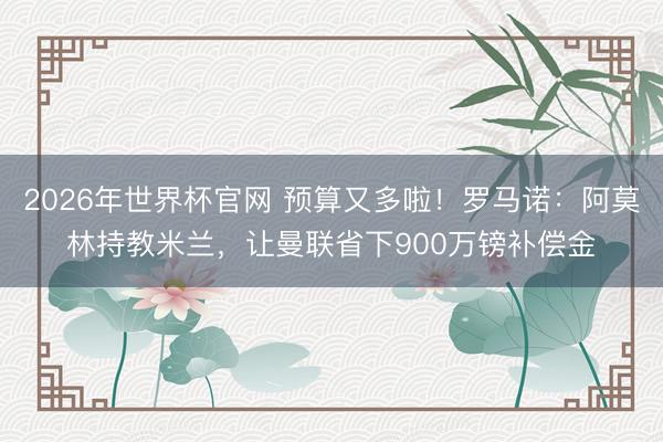 2026年世界杯官网 预算又多啦！罗马诺：阿莫林持教米兰，让曼联省下900万镑补偿金