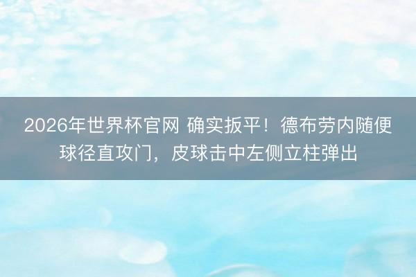 2026年世界杯官网 确实扳平！德布劳内随便球径直攻门，皮球击中左侧立柱弹出