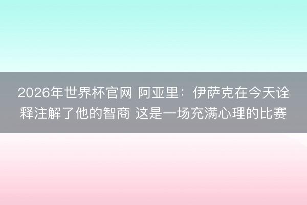2026年世界杯官网 阿亚里：伊萨克在今天诠释注解了他的智商 这是一场充满心理的比赛