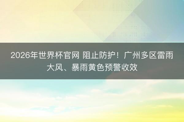 2026年世界杯官网 阻止防护！广州多区雷雨大风、暴雨黄色预警收效