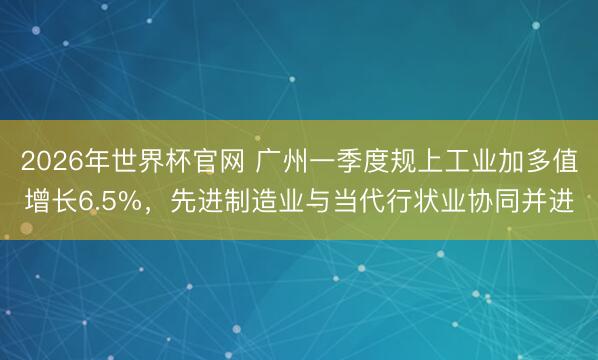 2026年世界杯官网 广州一季度规上工业加多值增长6.5%，先进制造业与当代行状业协同并进