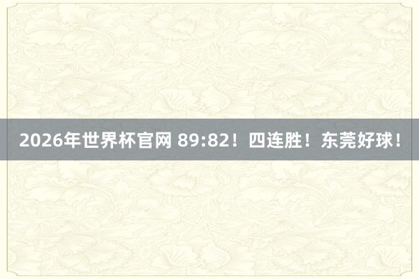 2026年世界杯官网 89:82!四连胜!东莞好球!