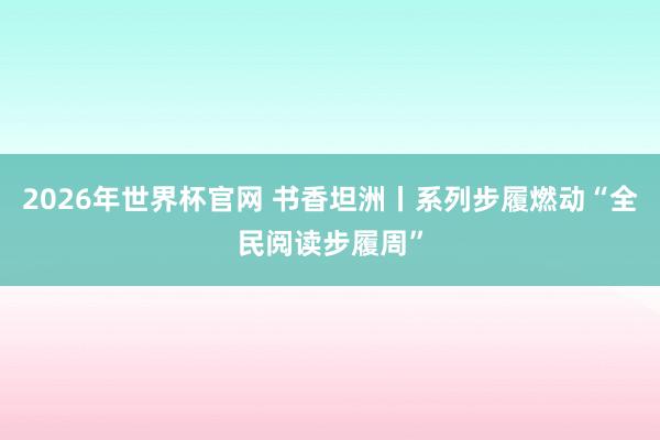 2026年世界杯官网 书香坦洲丨系列步履燃动“全民阅读步履周”