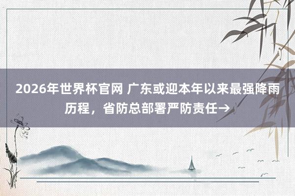 2026年世界杯官网 广东或迎本年以来最强降雨历程，省防总部署严防责任→
