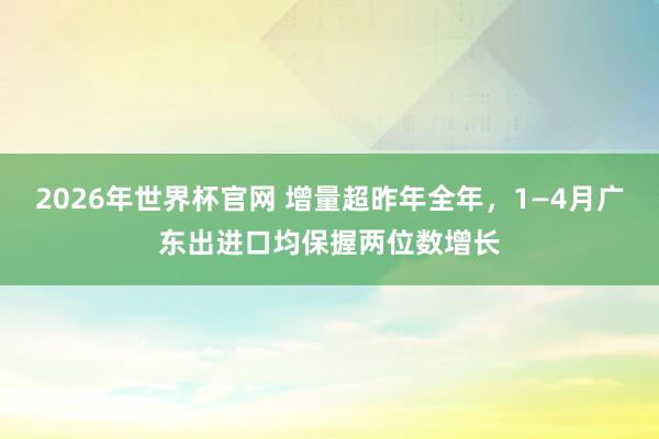 2026年世界杯官网 增量超昨年全年，1—4月广东出进口均保握两位数增长