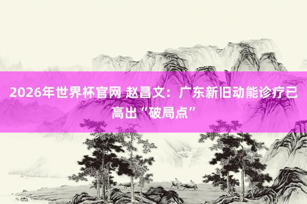 2026年世界杯官网 赵昌文：广东新旧动能诊疗已高出“破局点”