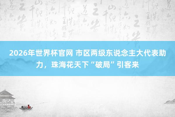 2026年世界杯官网 市区两级东说念主大代表助力,珠海花天下“破局”引客来