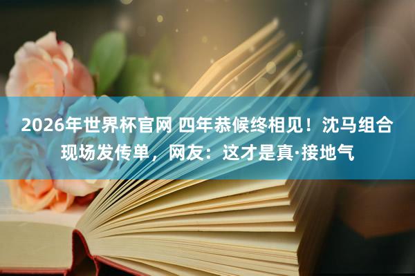 2026年世界杯官网 四年恭候终相见！沈马组合现场发传单，网友：这才是真·接地气