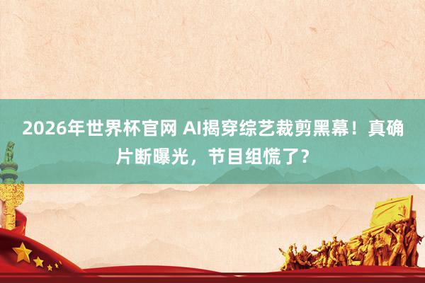 2026年世界杯官网 AI揭穿综艺裁剪黑幕！真确片断曝光，节目组慌了？