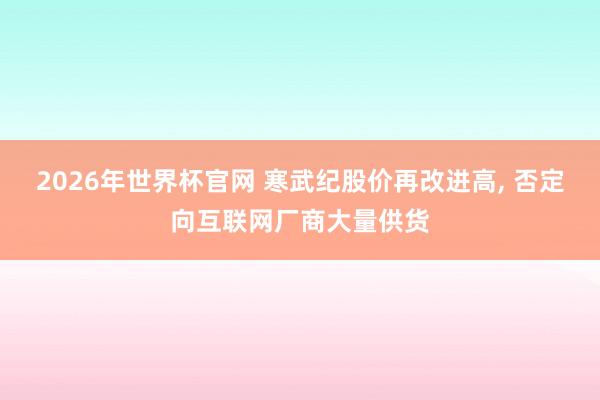 2026年世界杯官网 寒武纪股价再改进高, 否定向互联网厂商大量供货