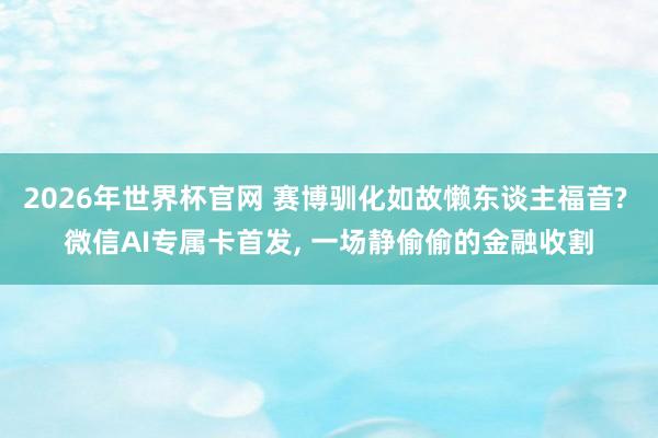 2026年世界杯官网 赛博驯化如故懒东谈主福音? 微信AI专属卡首发， 一场静偷偷的金融收割