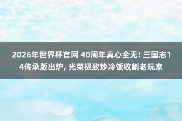 2026年世界杯官网 40周年真心全无! 三国志14传承版出炉， 光荣极致炒冷饭收割老玩家