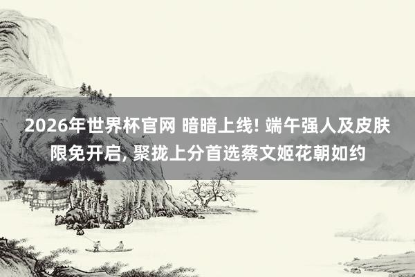 2026年世界杯官网 暗暗上线! 端午强人及皮肤限免开启, 聚拢上分首选蔡文姬花朝如约