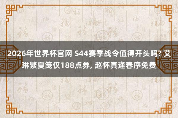 2026年世界杯官网 S44赛季战令值得开头吗? 艾琳繁夏笺仅188点券， 赵怀真逢春序免费