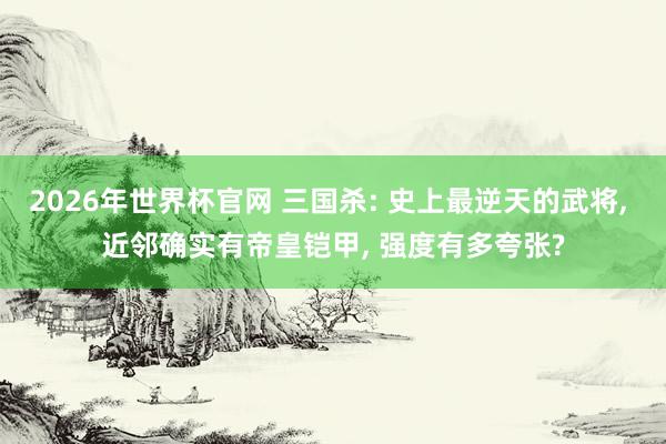 2026年世界杯官网 三国杀: 史上最逆天的武将， 近邻确实有帝皇铠甲， 强度有多夸张?