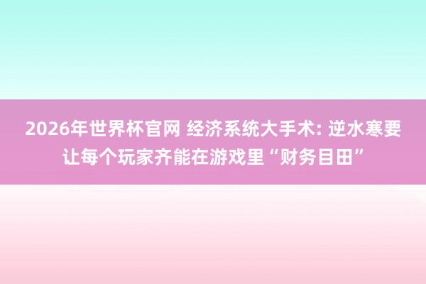 2026年世界杯官网 经济系统大手术: 逆水寒要让每个玩家齐能在游戏里“财务目田”