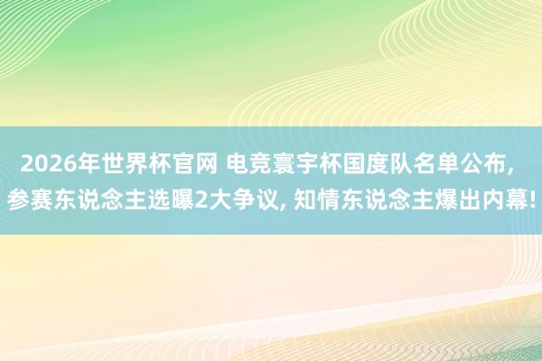 2026年世界杯官网 电竞寰宇杯国度队名单公布， 参赛东说念主选曝2大争议， 知情东说念主爆出内幕!
