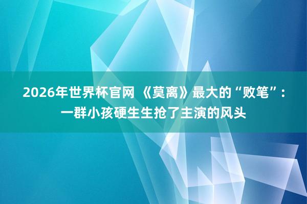 2026年世界杯官网 《莫离》最大的“败笔”:一群小孩硬生生抢了主演的风头