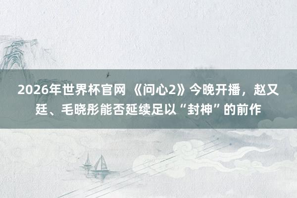 2026年世界杯官网 《问心2》今晚开播，赵又廷、毛晓彤能否延续足以“封神”的前作