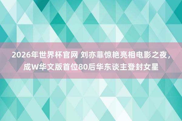 2026年世界杯官网 刘亦菲惊艳亮相电影之夜，成W华文版首位80后华东谈主登封女星