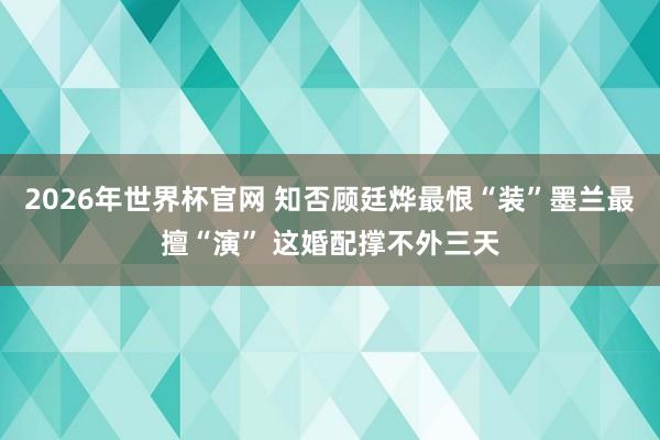 2026年世界杯官网 知否顾廷烨最恨“装”墨兰最擅“演” 这婚配撑不外三天