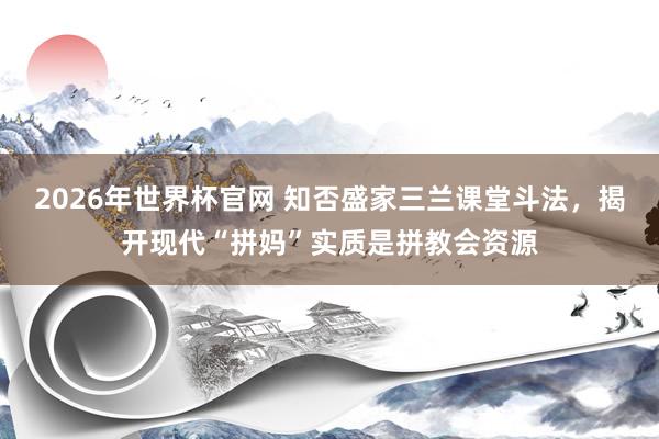 2026年世界杯官网 知否盛家三兰课堂斗法,揭开现代“拼妈”实质是拼教会资源