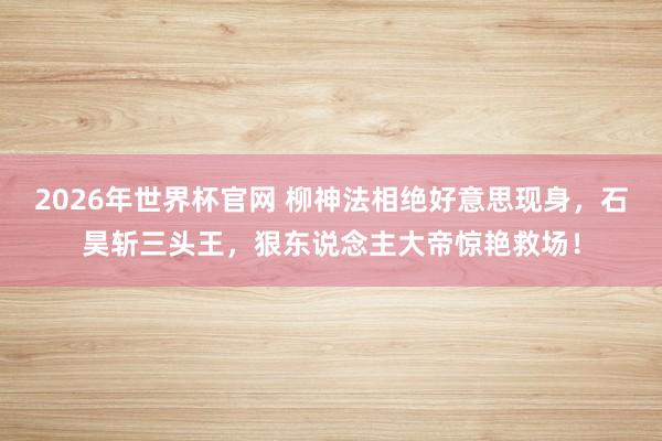 2026年世界杯官网 柳神法相绝好意思现身，石昊斩三头王，狠东说念主大帝惊艳救场！