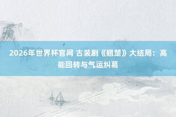 2026年世界杯官网 古装剧《翘楚》大结局：高能回转与气运纠葛